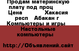 Продам материнскую плату под проц am2. › Цена ­ 7 000 - Хакасия респ., Абакан г. Компьютеры и игры » Настольные компьютеры   